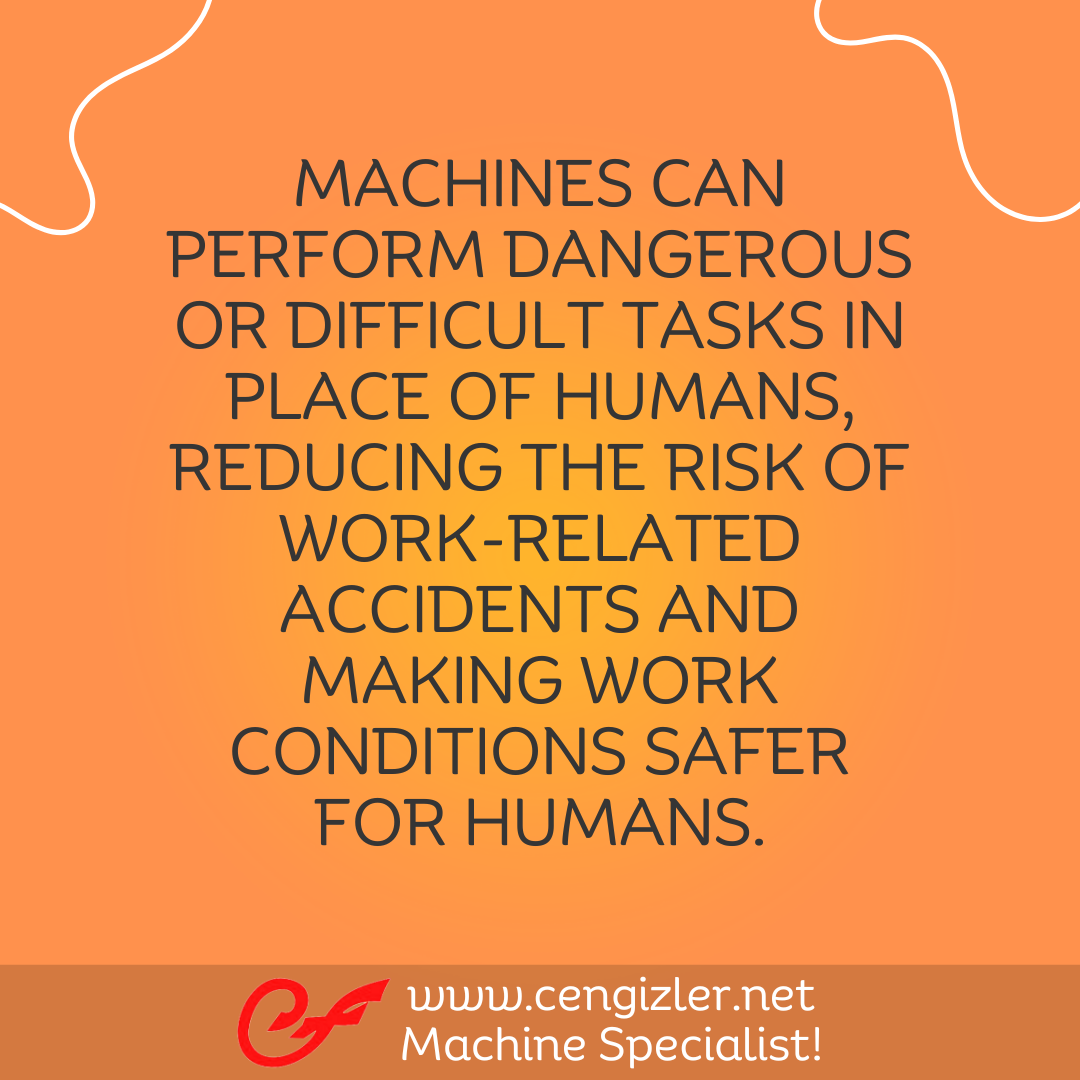 5 Machines can perform dangerous or difficult tasks in place of humans, reducing the risk of work-related accidents and making work conditions safer for humans